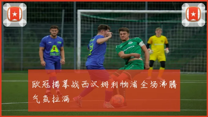 欧冠揭幕战西汉姆利物浦全场沸腾气氛拉满
