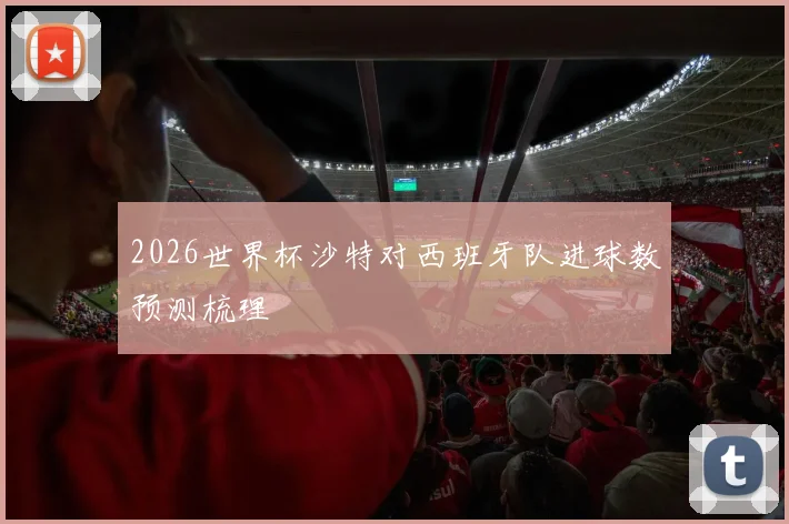 2026世界杯沙特对西班牙队进球数预测梳理