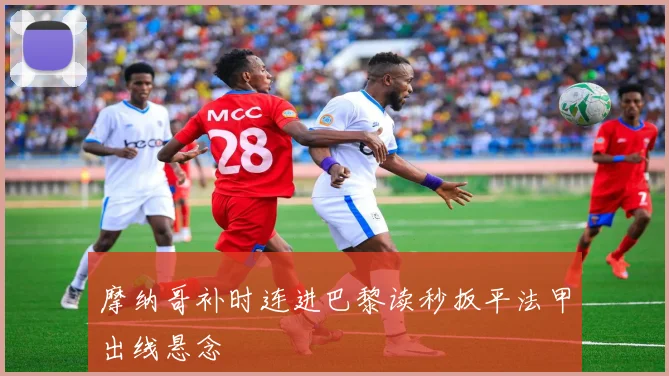 摩纳哥补时连进巴黎读秒扳平法甲出线悬念