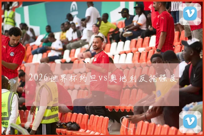 2026世界杯约旦vs奥地利反抢强度