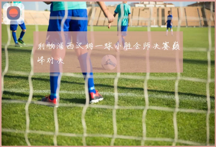 利物浦西汉姆一球小胜会师决赛巅峰对决
