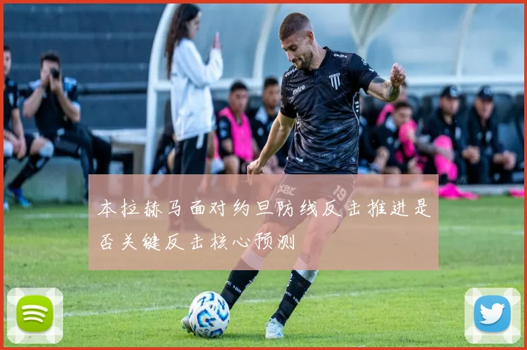 本拉赫马面对约旦防线反击推进是否关键反击核心预测