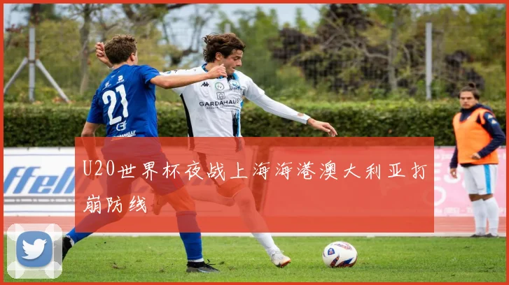 U20世界杯夜战上海海港澳大利亚打崩防线