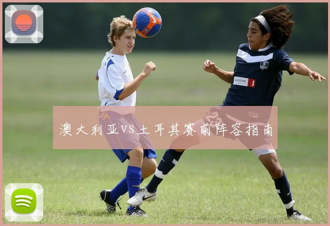 澳大利亚vs土耳其赛前阵容指南