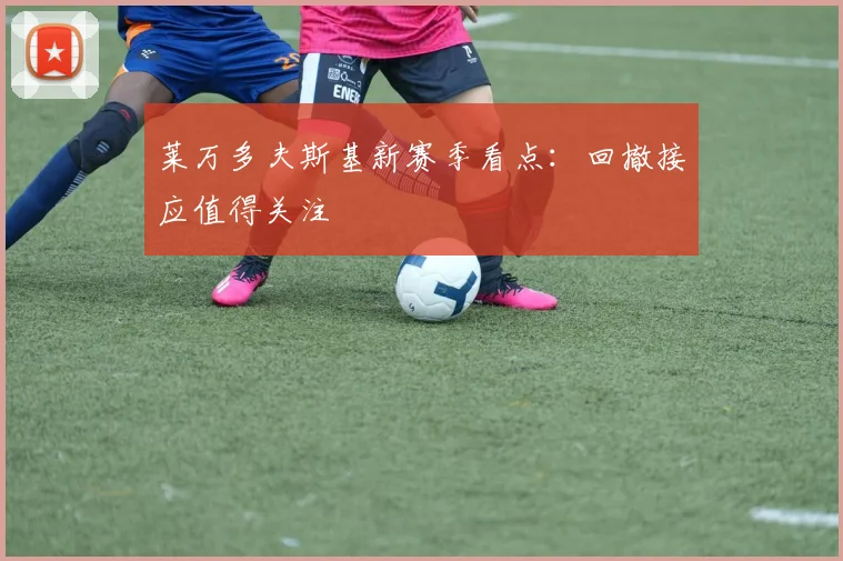 莱万多夫斯基新赛季看点：回撤接应值得关注