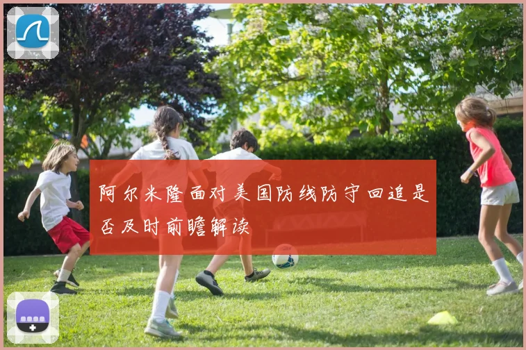 阿尔米隆面对美国防线防守回追是否及时前瞻解读