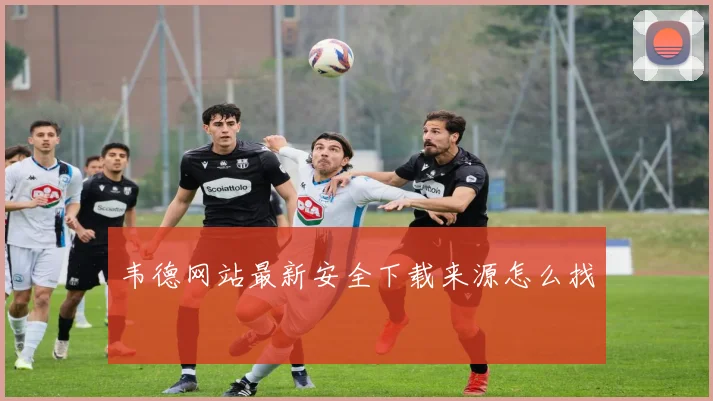韦德网站最新安全下载来源怎么找