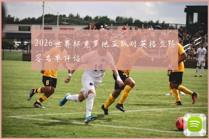 2026世界杯克罗地亚队对英格兰阵容名单评估