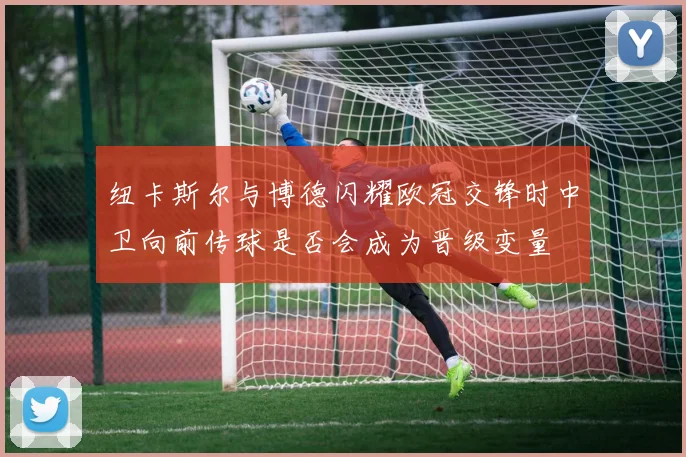 纽卡斯尔与博德闪耀欧冠交锋时中卫向前传球是否会成为晋级变量