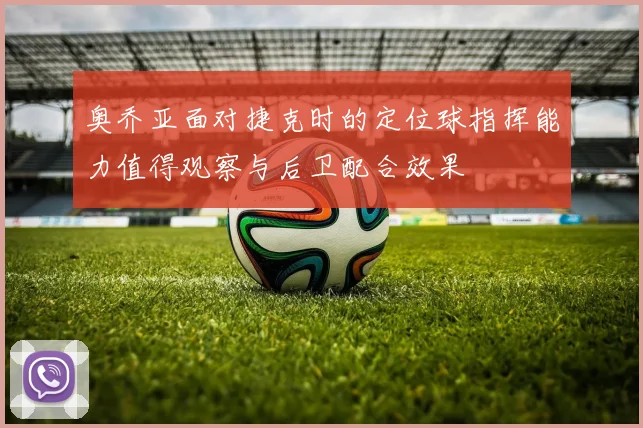 奥乔亚面对捷克时的定位球指挥能力值得观察与后卫配合效果