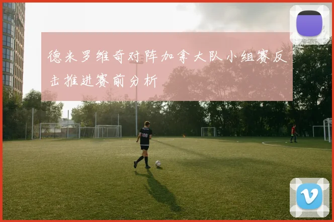 德米罗维奇对阵加拿大队小组赛反击推进赛前分析