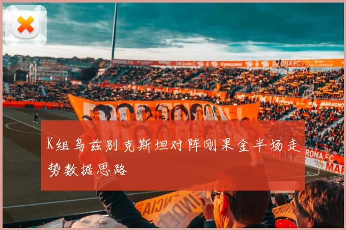 K组乌兹别克斯坦对阵刚果金半场走势数据思路