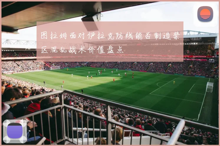 图拉姆面对伊拉克防线能否制造禁区混乱战术价值盘点