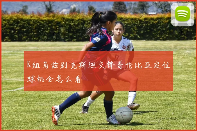 K组乌兹别克斯坦交锋哥伦比亚定位球机会怎么看