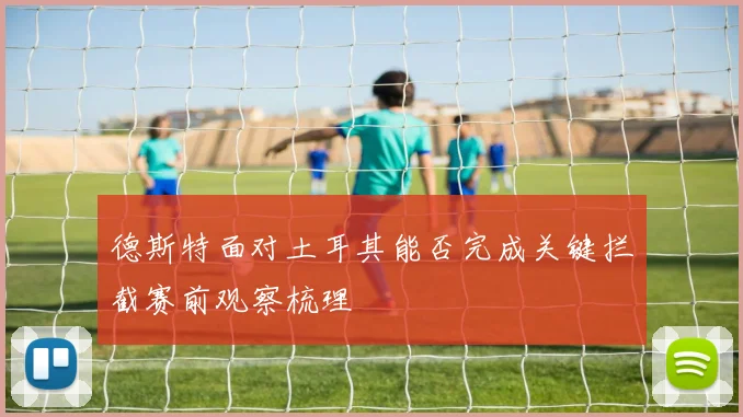 德斯特面对土耳其能否完成关键拦截赛前观察梳理