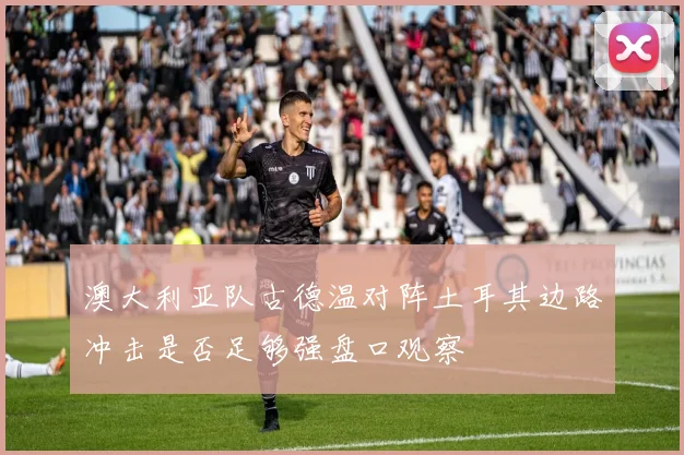 澳大利亚队古德温对阵土耳其边路冲击是否足够强盘口观察