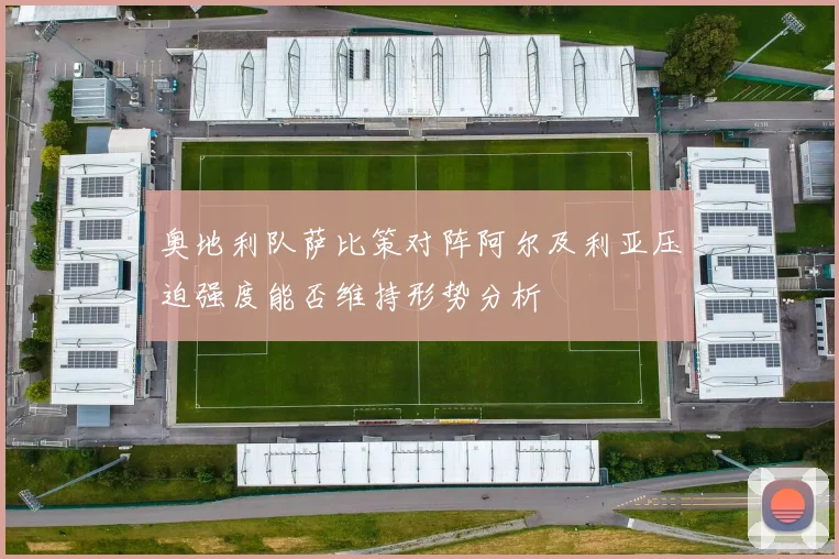 奥地利队萨比策对阵阿尔及利亚压迫强度能否维持形势分析