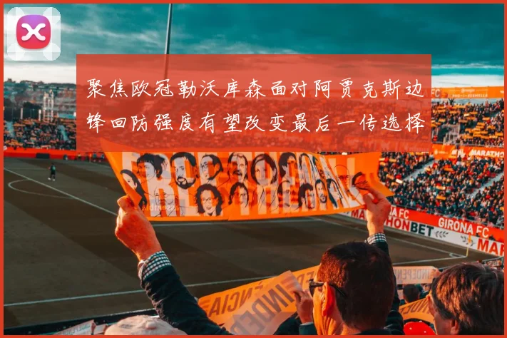 聚焦欧冠勒沃库森面对阿贾克斯边锋回防强度有望改变最后一传选择