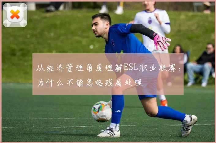 从经济管理角度理解ESL职业联赛，为什么不能忽略残局处理