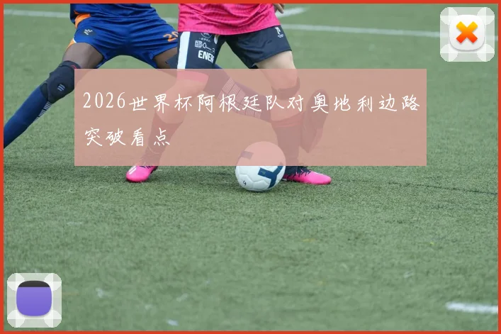 2026世界杯阿根廷队对奥地利边路突破看点