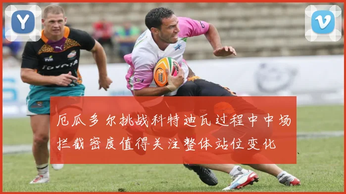 厄瓜多尔挑战科特迪瓦过程中中场拦截密度值得关注整体站位变化