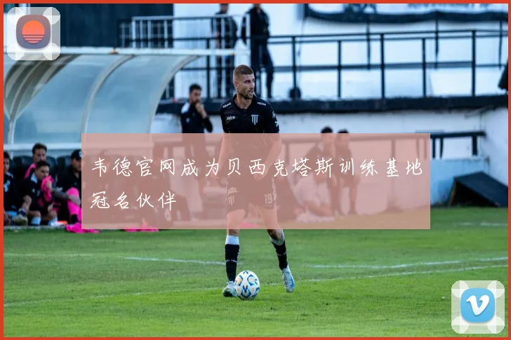 韦德官网成为贝西克塔斯训练基地冠名伙伴