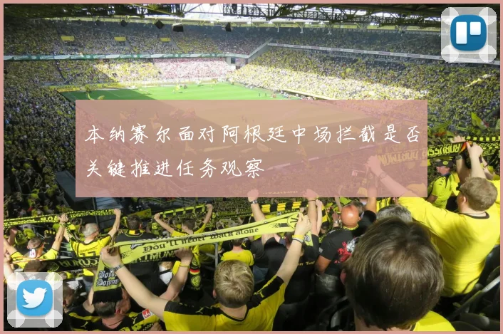 本纳赛尔面对阿根廷中场拦截是否关键推进任务观察