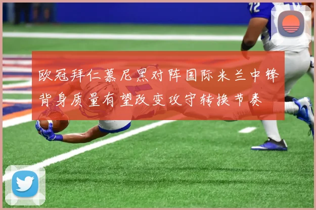 欧冠拜仁慕尼黑对阵国际米兰中锋背身质量有望改变攻守转换节奏