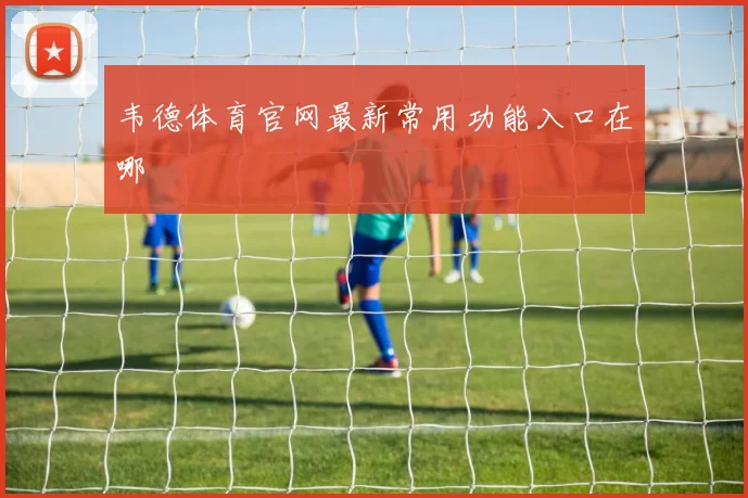 韦德体育官网最新常用功能入口在哪