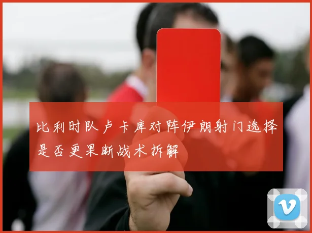 比利时队卢卡库对阵伊朗射门选择是否更果断战术拆解
