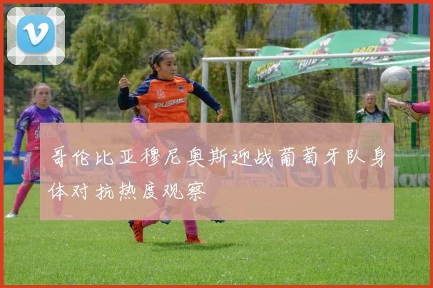 哥伦比亚穆尼奥斯迎战葡萄牙队身体对抗热度观察