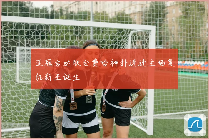 亚冠吉达联合费哈神扑连连主场复仇新王诞生