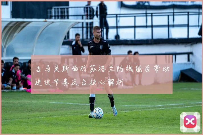 吉马良斯面对苏格兰防线能否带动进攻节奏反击核心解析