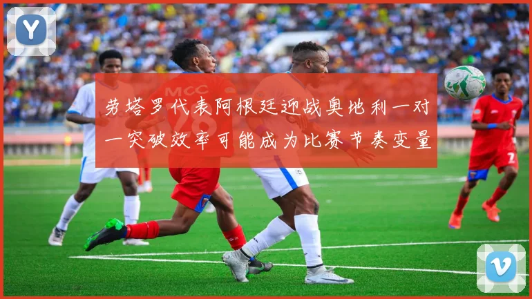 劳塔罗代表阿根廷迎战奥地利一对一突破效率可能成为比赛节奏变量